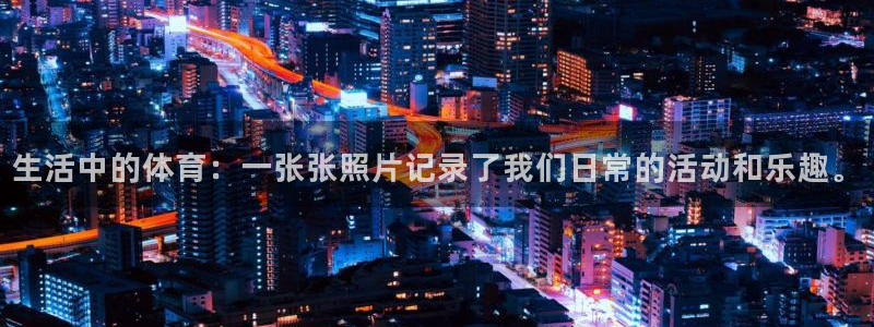 77体育官网：生活中的体育：一张张照片记录了我们日常的活动和乐趣。