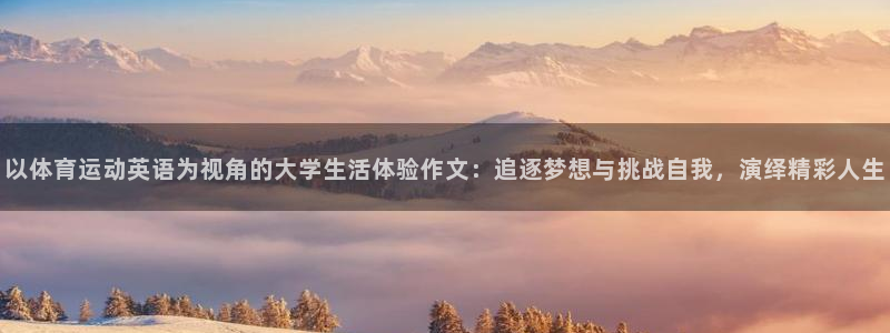 77体育app下载官网：以体育运动英语为视角的大学生活体验作文：追逐梦想与挑战自我，演绎精彩人生
